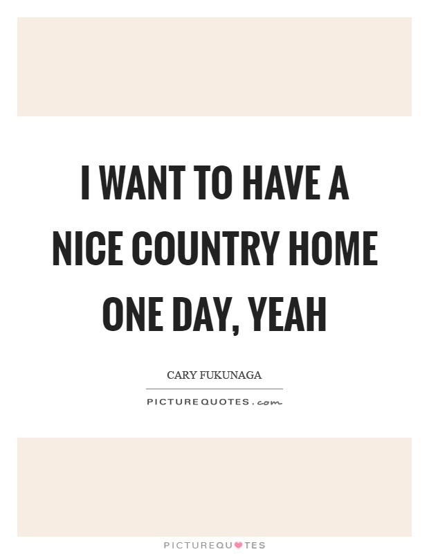 I want to have a nice country home one day, yeah Picture Quote #1