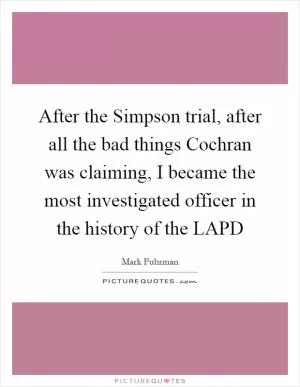 After the Simpson trial, after all the bad things Cochran was claiming, I became the most investigated officer in the history of the LAPD Picture Quote #1