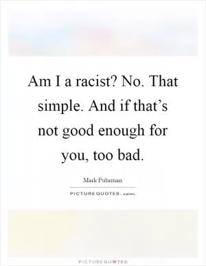 Am I a racist? No. That simple. And if that’s not good enough for you, too bad Picture Quote #1