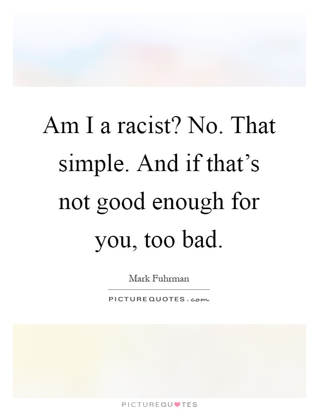 Am I a racist? No. That simple. And if that's not good enough for you, too bad Picture Quote #1