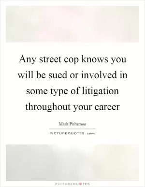 Any street cop knows you will be sued or involved in some type of litigation throughout your career Picture Quote #1