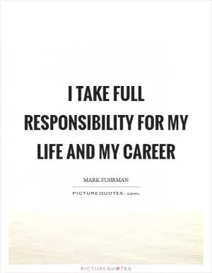 I take full responsibility for my life and my career Picture Quote #1