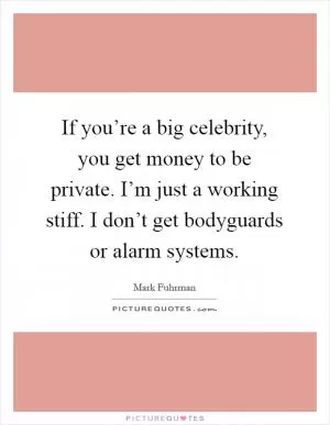 If you’re a big celebrity, you get money to be private. I’m just a working stiff. I don’t get bodyguards or alarm systems Picture Quote #1