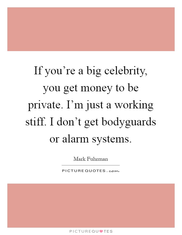 If you're a big celebrity, you get money to be private. I'm just a working stiff. I don't get bodyguards or alarm systems Picture Quote #1