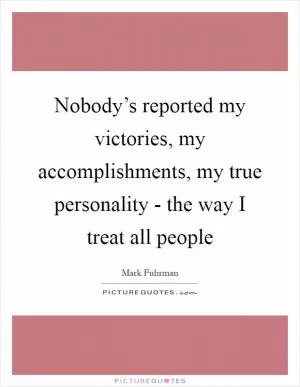 Nobody’s reported my victories, my accomplishments, my true personality - the way I treat all people Picture Quote #1