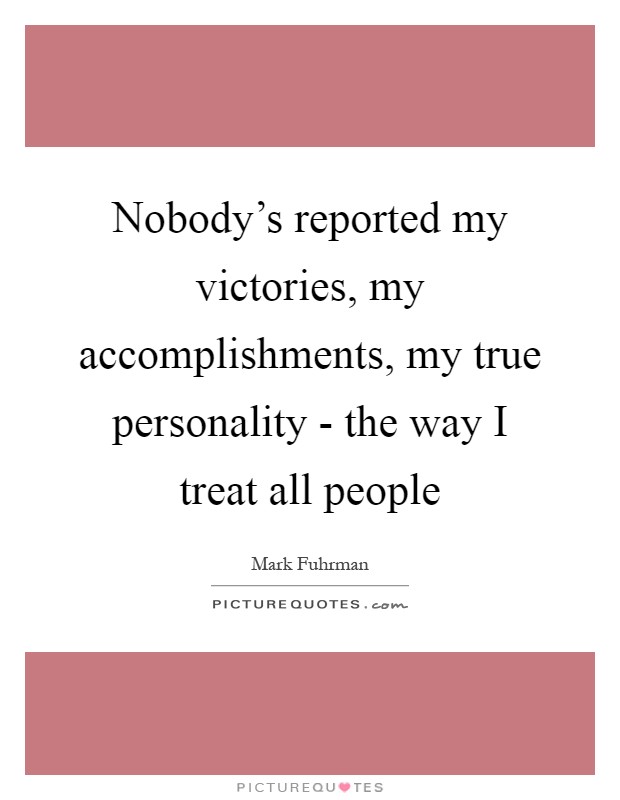 Nobody's reported my victories, my accomplishments, my true personality - the way I treat all people Picture Quote #1