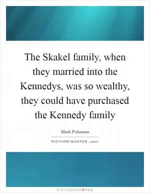 The Skakel family, when they married into the Kennedys, was so wealthy, they could have purchased the Kennedy family Picture Quote #1