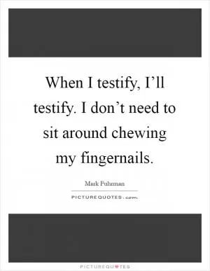 When I testify, I’ll testify. I don’t need to sit around chewing my fingernails Picture Quote #1