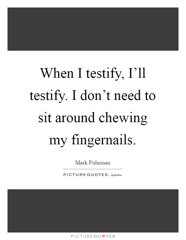 When I testify, I'll testify. I don't need to sit around chewing my fingernails Picture Quote #1