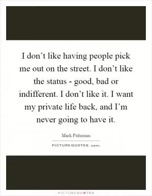 I don’t like having people pick me out on the street. I don’t like the status - good, bad or indifferent. I don’t like it. I want my private life back, and I’m never going to have it Picture Quote #1
