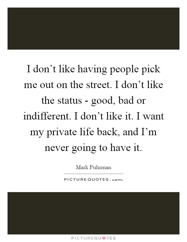 I don't like having people pick me out on the street. I don't like the status - good, bad or indifferent. I don't like it. I want my private life back, and I'm never going to have it Picture Quote #1