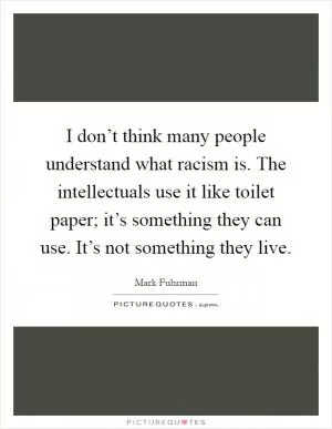 I don’t think many people understand what racism is. The intellectuals use it like toilet paper; it’s something they can use. It’s not something they live Picture Quote #1
