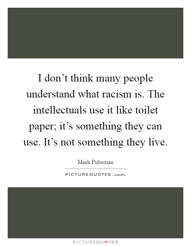 I don't think many people understand what racism is. The intellectuals use it like toilet paper; it's something they can use. It's not something they live Picture Quote #1