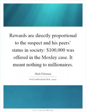 Rewards are directly proportional to the suspect and his peers’ status in society: $100,000 was offered in the Moxley case. It meant nothing to millionaires Picture Quote #1