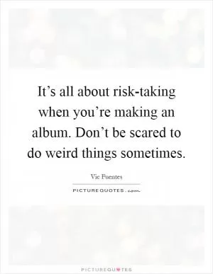 It’s all about risk-taking when you’re making an album. Don’t be scared to do weird things sometimes Picture Quote #1