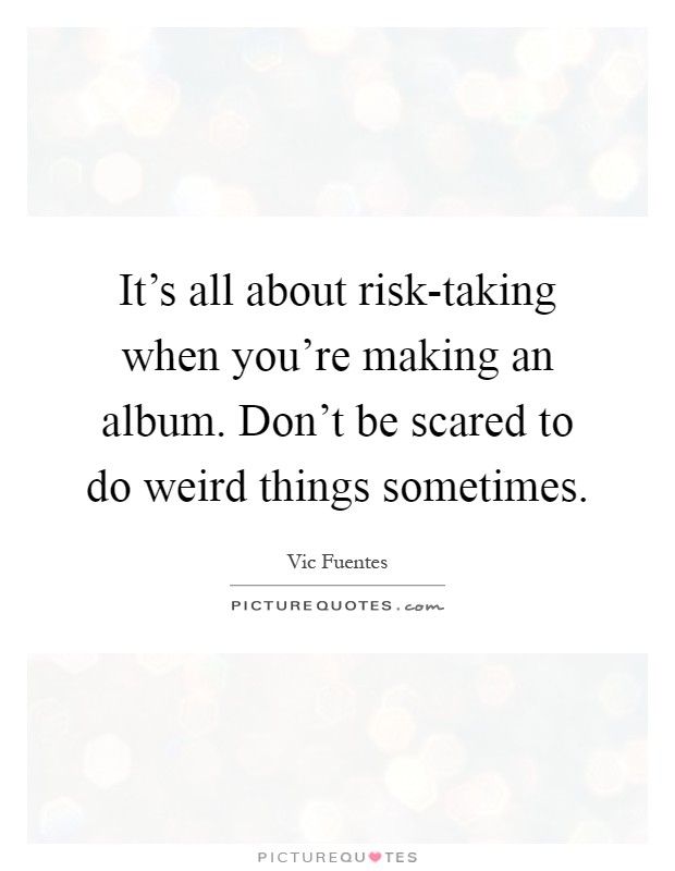 It's all about risk-taking when you're making an album. Don't be scared to do weird things sometimes Picture Quote #1