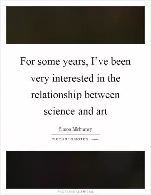 For some years, I’ve been very interested in the relationship between science and art Picture Quote #1