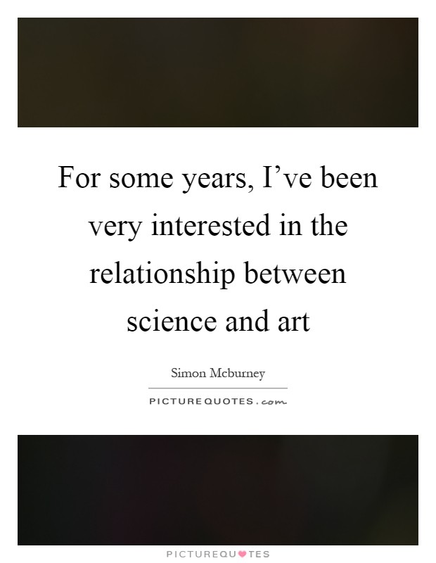 For some years, I've been very interested in the relationship between science and art Picture Quote #1
