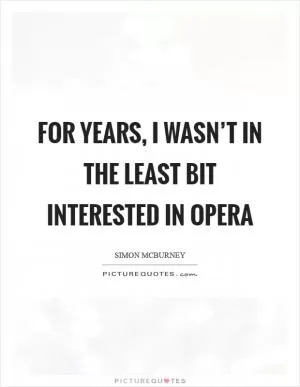 For years, I wasn’t in the least bit interested in opera Picture Quote #1