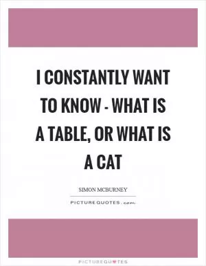 I constantly want to know - what is a table, or what is a cat Picture Quote #1