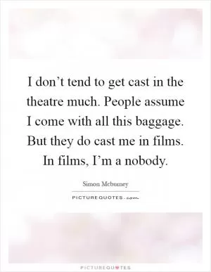 I don’t tend to get cast in the theatre much. People assume I come with all this baggage. But they do cast me in films. In films, I’m a nobody Picture Quote #1