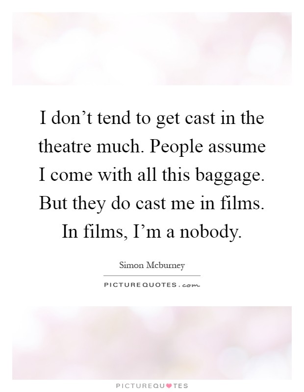 I don't tend to get cast in the theatre much. People assume I come with all this baggage. But they do cast me in films. In films, I'm a nobody Picture Quote #1