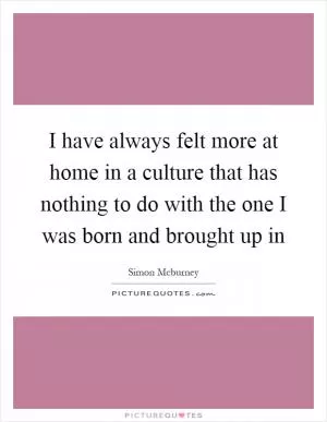 I have always felt more at home in a culture that has nothing to do with the one I was born and brought up in Picture Quote #1