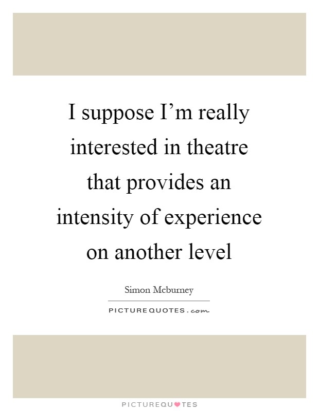I suppose I'm really interested in theatre that provides an intensity of experience on another level Picture Quote #1
