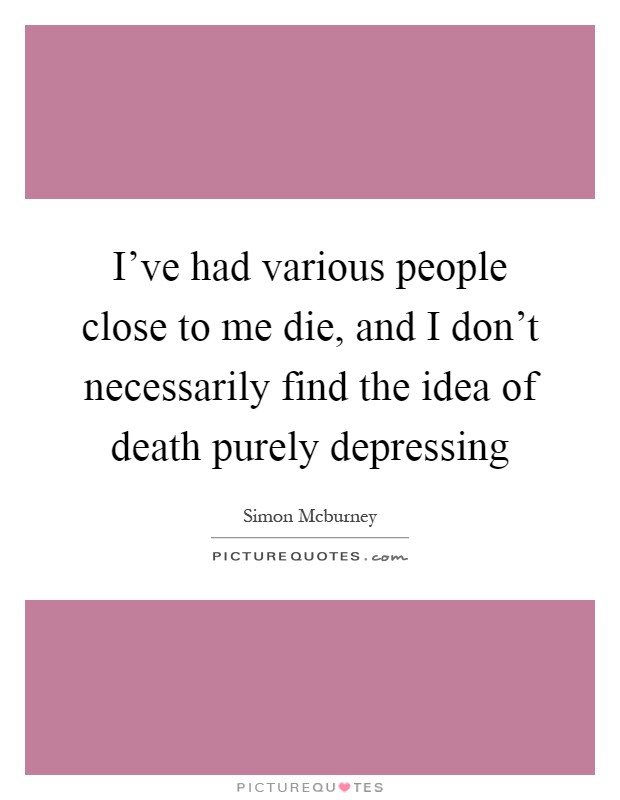 I've had various people close to me die, and I don't necessarily find the idea of death purely depressing Picture Quote #1