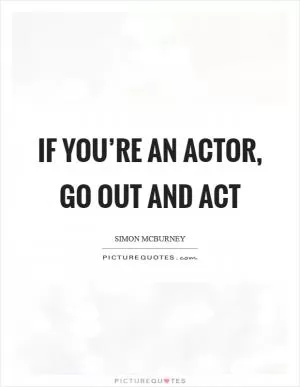 If you’re an actor, go out and act Picture Quote #1
