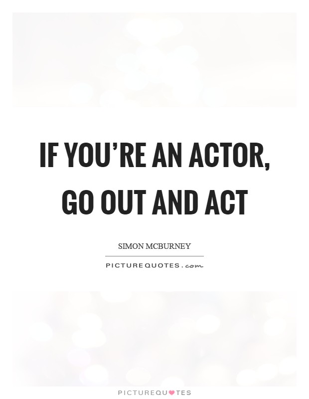 If you're an actor, go out and act Picture Quote #1