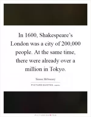 In 1600, Shakespeare’s London was a city of 200,000 people. At the same time, there were already over a million in Tokyo Picture Quote #1