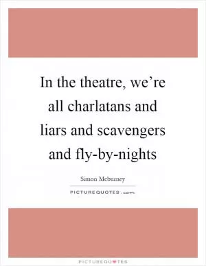 In the theatre, we’re all charlatans and liars and scavengers and fly-by-nights Picture Quote #1