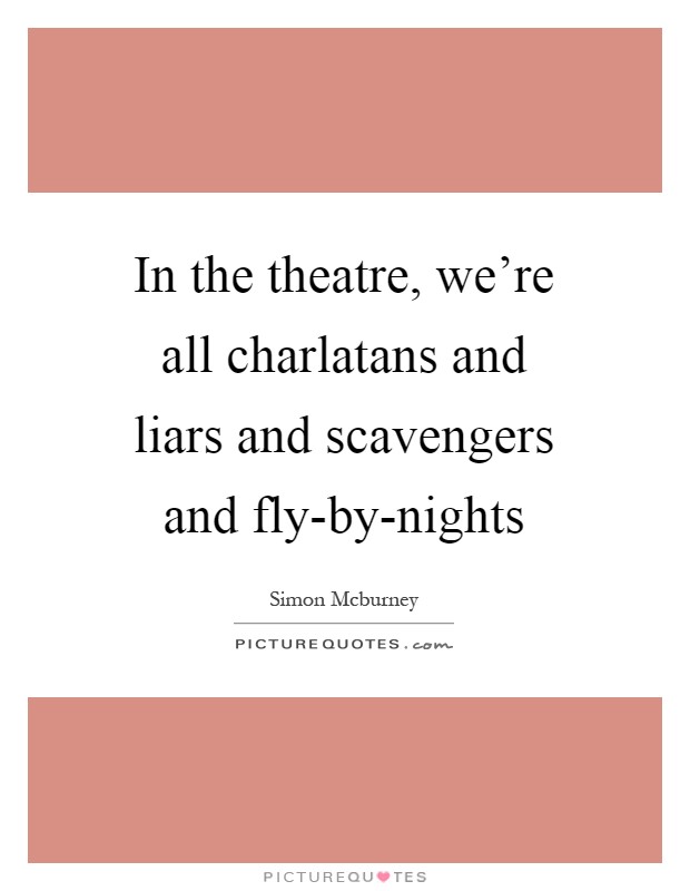 In the theatre, we're all charlatans and liars and scavengers and fly-by-nights Picture Quote #1