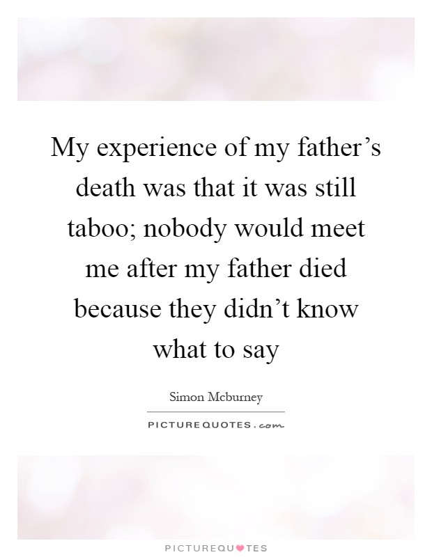 My experience of my father's death was that it was still taboo; nobody would meet me after my father died because they didn't know what to say Picture Quote #1