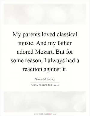 My parents loved classical music. And my father adored Mozart. But for some reason, I always had a reaction against it Picture Quote #1