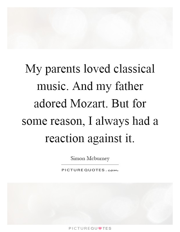 My parents loved classical music. And my father adored Mozart. But for some reason, I always had a reaction against it Picture Quote #1