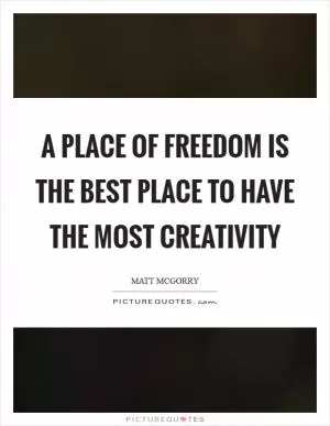 A place of freedom is the best place to have the most creativity Picture Quote #1