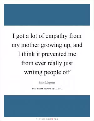 I got a lot of empathy from my mother growing up, and I think it prevented me from ever really just writing people off Picture Quote #1