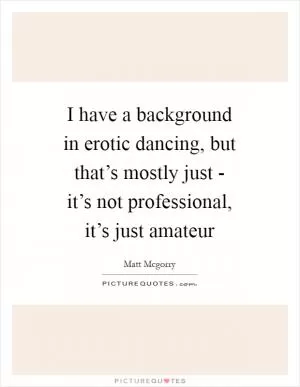 I have a background in erotic dancing, but that’s mostly just - it’s not professional, it’s just amateur Picture Quote #1