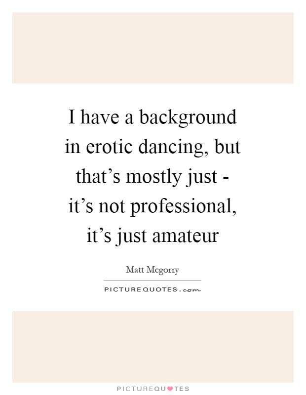 I have a background in erotic dancing, but that's mostly just - it's not professional, it's just amateur Picture Quote #1