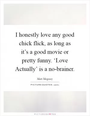 I honestly love any good chick flick, as long as it’s a good movie or pretty funny. ‘Love Actually’ is a no-brainer Picture Quote #1