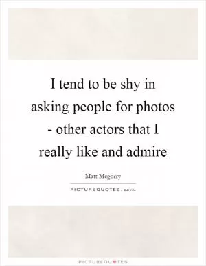 I tend to be shy in asking people for photos - other actors that I really like and admire Picture Quote #1