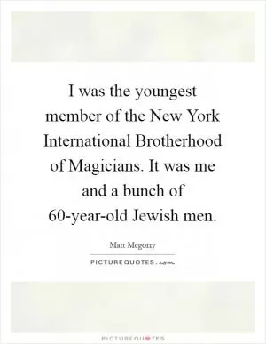 I was the youngest member of the New York International Brotherhood of Magicians. It was me and a bunch of 60-year-old Jewish men Picture Quote #1