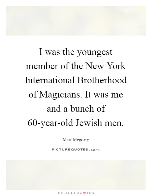 I was the youngest member of the New York International Brotherhood of Magicians. It was me and a bunch of 60-year-old Jewish men Picture Quote #1