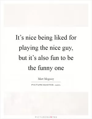 It’s nice being liked for playing the nice guy, but it’s also fun to be the funny one Picture Quote #1