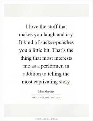 I love the stuff that makes you laugh and cry. It kind of sucker-punches you a little bit. That’s the thing that most interests me as a performer, in addition to telling the most captivating story Picture Quote #1