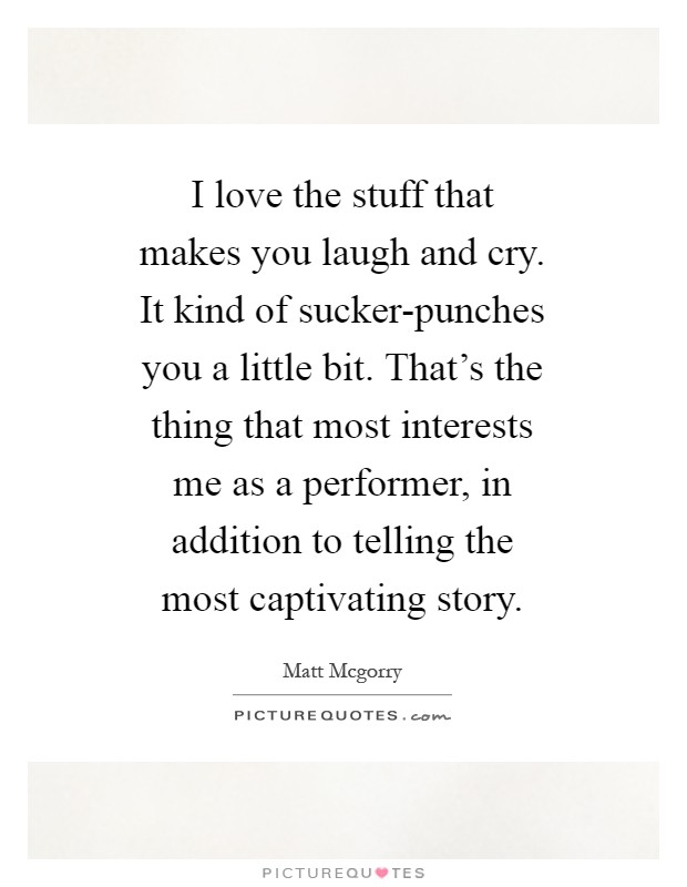 I love the stuff that makes you laugh and cry. It kind of sucker-punches you a little bit. That's the thing that most interests me as a performer, in addition to telling the most captivating story Picture Quote #1