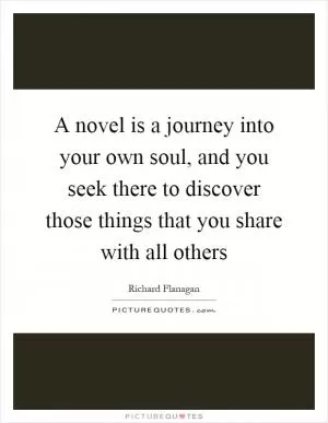 A novel is a journey into your own soul, and you seek there to discover those things that you share with all others Picture Quote #1