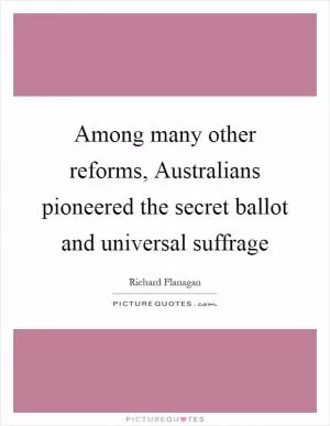 Among many other reforms, Australians pioneered the secret ballot and universal suffrage Picture Quote #1